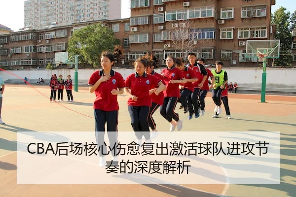 CBA后场核心伤愈复出激活球队进攻节奏的深度解析